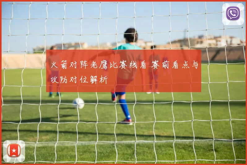 火箭对阵老鹰比赛线看 赛前看点与攻防对位解析
