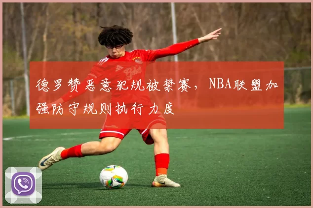 德罗赞恶意犯规被禁赛，NBA联盟加强防守规则执行力度