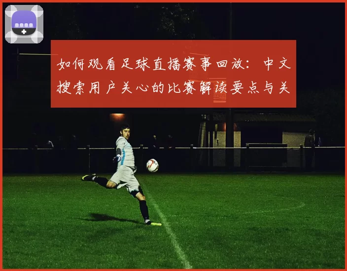 如何观看足球直播赛事回放：中文搜索用户关心的比赛解读要点与关键时间安排