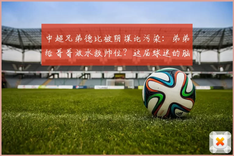 中超兄弟德比被阴谋论污染：弟弟给哥哥放水救帅位？这届球迷的脑洞真敢编_比赛_蓉城_浙江