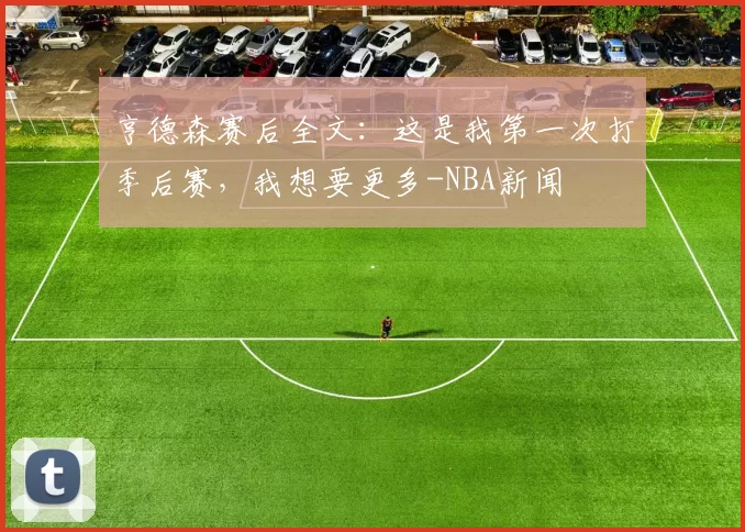 亨德森赛后全文：这是我第一次打季后赛，我想要更多-NBA新闻