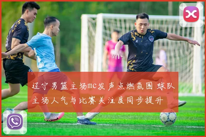 辽宁男篮主场mc发声点燃氛围 球队主场人气与比赛关注度同步提升