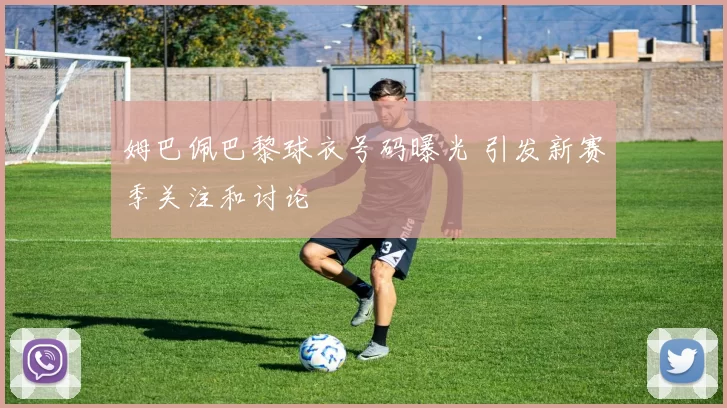 姆巴佩巴黎球衣号码曝光 引发新赛季关注和讨论