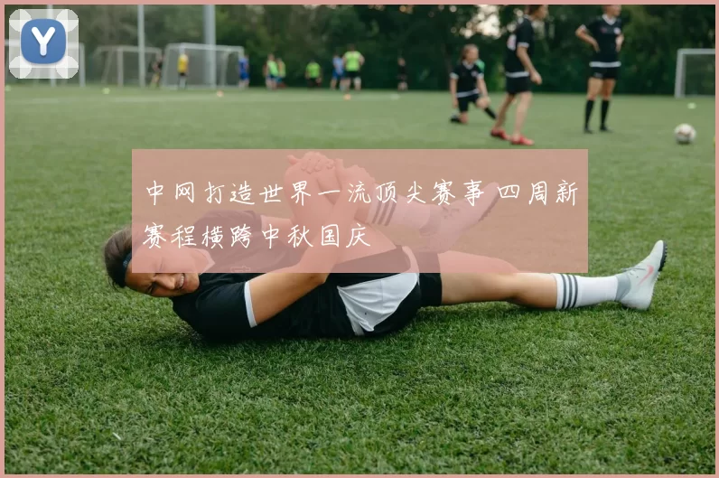 中网打造世界一流顶尖赛事 四周新赛程横跨中秋国庆