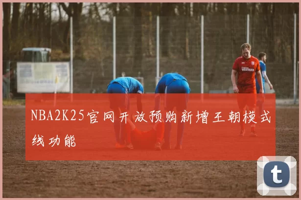 NBA2K25官网开放预购新增王朝模式线功能