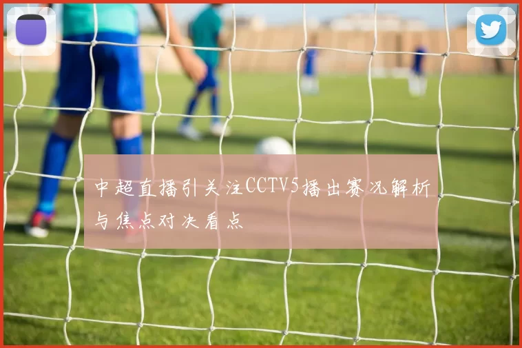 中超直播引关注CCTV5播出赛况解析与焦点对决看点