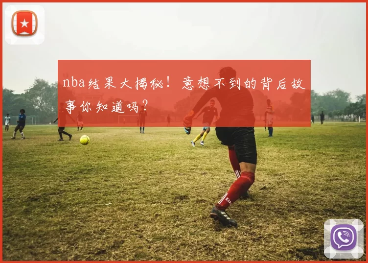 nba结果大揭秘！意想不到的背后故事你知道吗？