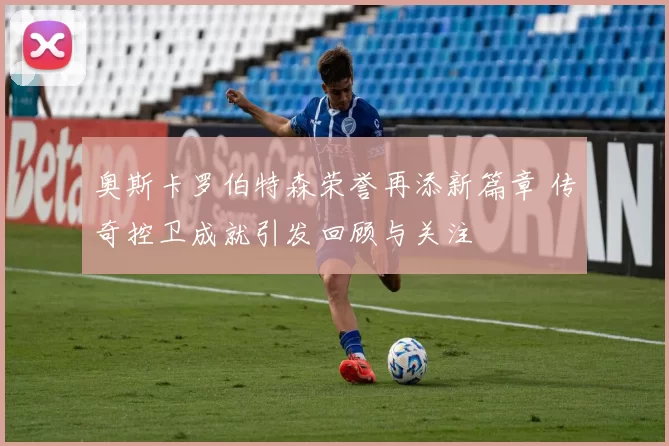 奥斯卡罗伯特森荣誉再添新篇章 传奇控卫成就引发回顾与关注