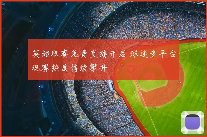 英超联赛免费直播开启 球迷多平台观赛热度持续攀升