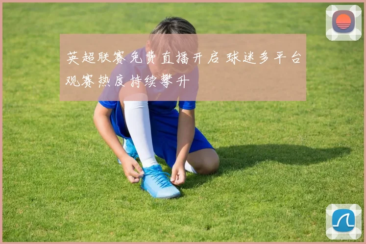 英超联赛免费直播开启 球迷多平台观赛热度持续攀升