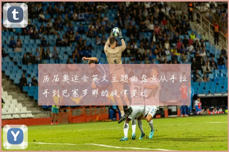历届奥运会英文主题曲盘点从手拉手到巴塞罗那的旋律变迁
