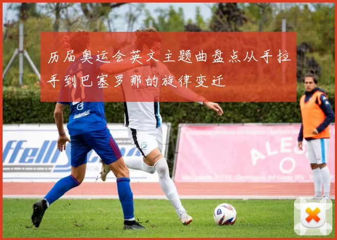 历届奥运会英文主题曲盘点从手拉手到巴塞罗那的旋律变迁