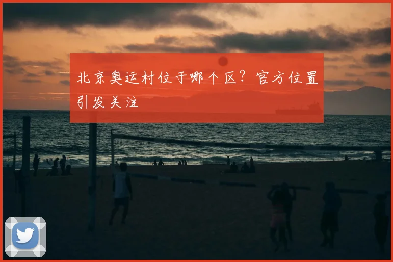北京奥运村位于哪个区？官方位置引发关注