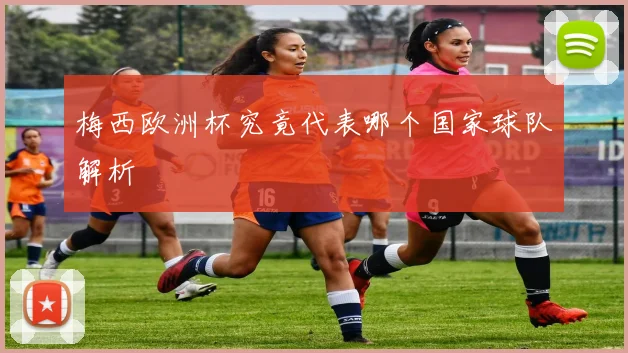 梅西欧洲杯究竟代表哪个国家球队解析