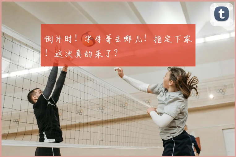 倒计时！字母哥去哪儿！指定下家！这次真的来了？