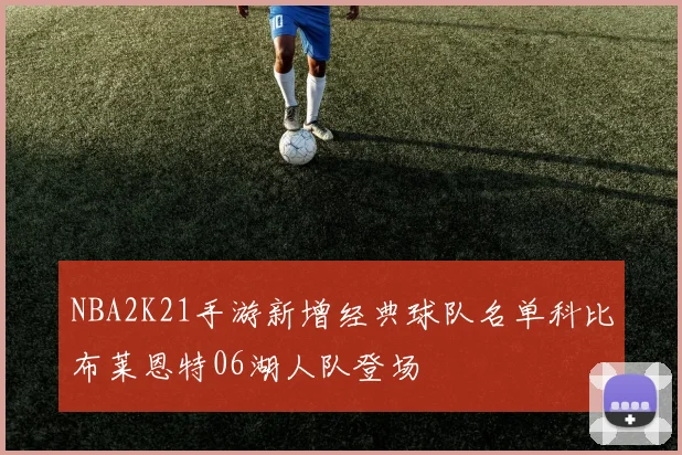 NBA2K21手游新增经典球队名单科比布莱恩特06湖人队登场