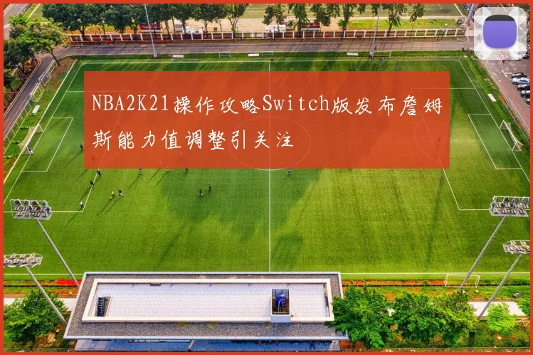 NBA2K21操作攻略Switch版发布詹姆斯能力值调整引关注