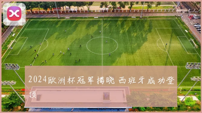 2024欧洲杯冠军揭晓 西班牙成功登顶