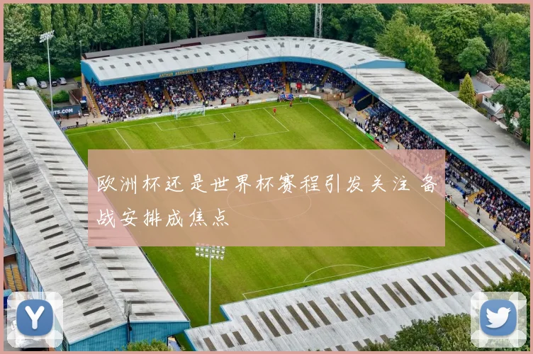 欧洲杯还是世界杯赛程引发关注 备战安排成焦点