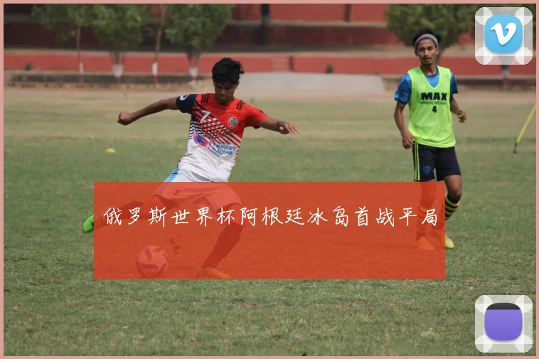 俄罗斯世界杯阿根廷冰岛首战平局