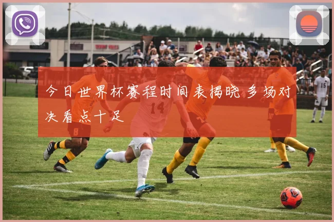 今日世界杯赛程时间表揭晓 多场对决看点十足