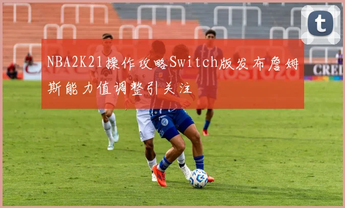 NBA2K21操作攻略Switch版发布詹姆斯能力值调整引关注