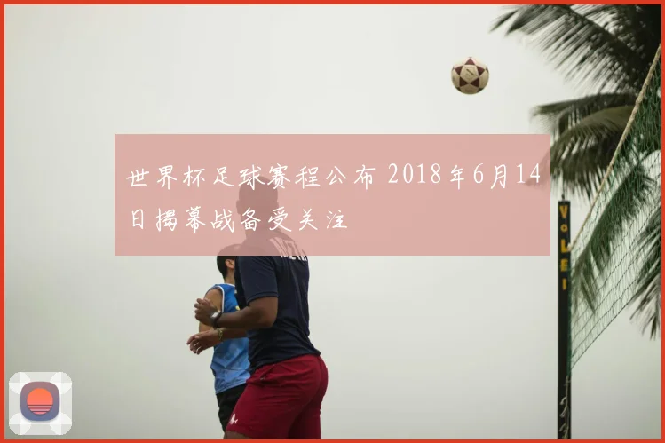 世界杯足球赛程公布 2018年6月14日揭幕战备受关注