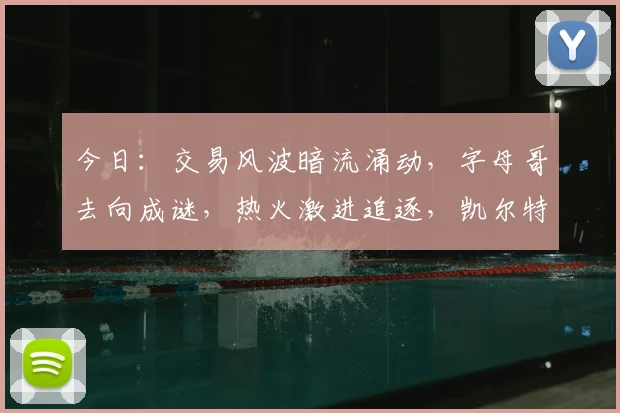 今日：交易风波暗流涌动，字母哥去向成谜，热火激进追逐，凯尔特人暗藏玄机_1_CBA_NBA