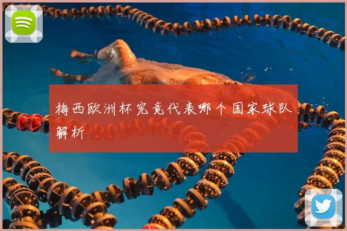 梅西欧洲杯究竟代表哪个国家球队解析